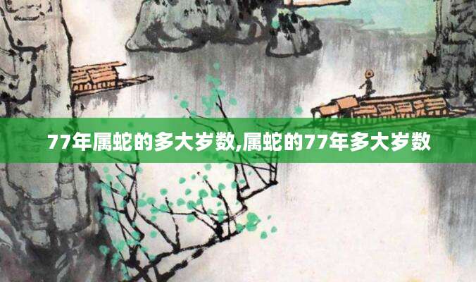 77年属蛇的多大岁数,属蛇的77年多大岁数