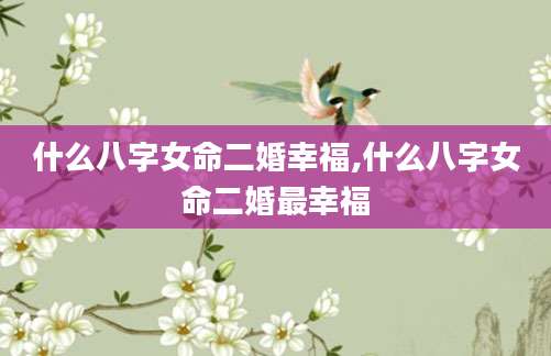什么八字女命二婚幸福,什么八字女命二婚最幸福