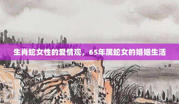 生肖蛇女性的爱情观，65年属蛇女的婚姻生活
