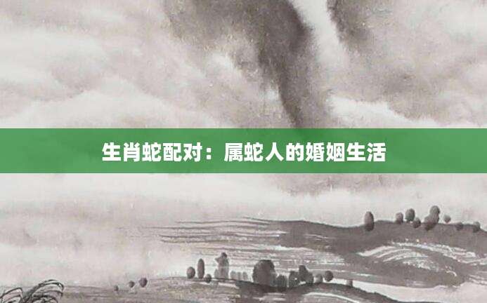 生肖蛇配对：属蛇人的婚姻生活