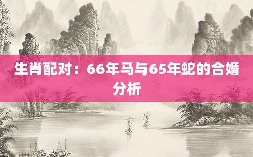 生肖配对：66年马与65年蛇的合婚分析