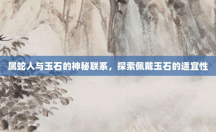 属蛇人与玉石的神秘联系，探索佩戴玉石的适宜性
