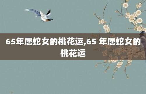 65年属蛇女的桃花运,65 年属蛇女的桃花运