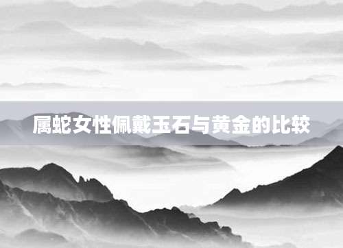 属蛇女性佩戴玉石与黄金的比较