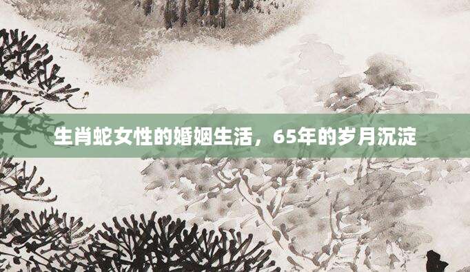 生肖蛇女性的婚姻生活，65年的岁月沉淀