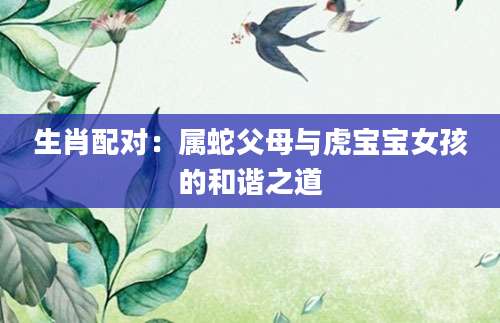 生肖配对：属蛇父母与虎宝宝女孩的和谐之道