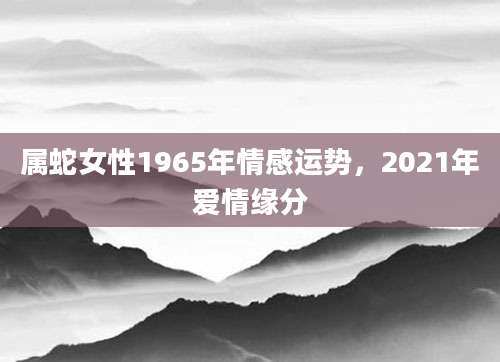属蛇女性1965年情感运势，2021年爱情缘分