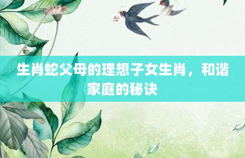 生肖蛇父母的理想子女生肖，和谐家庭的秘诀