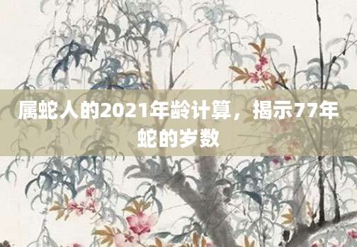属蛇人的2021年龄计算，揭示77年蛇的岁数
