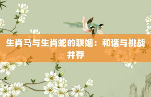 生肖马与生肖蛇的联姻：和谐与挑战并存