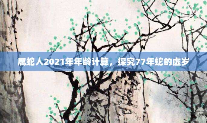 属蛇人2021年年龄计算，探究77年蛇的虚岁