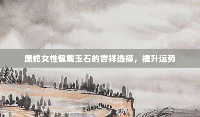 属蛇女性佩戴玉石的吉祥选择，提升运势