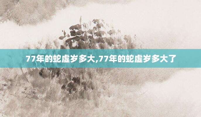 77年的蛇虚岁多大,77年的蛇虚岁多大了