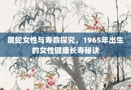 属蛇女性与寿命探究，1965年出生的女性健康长寿秘诀