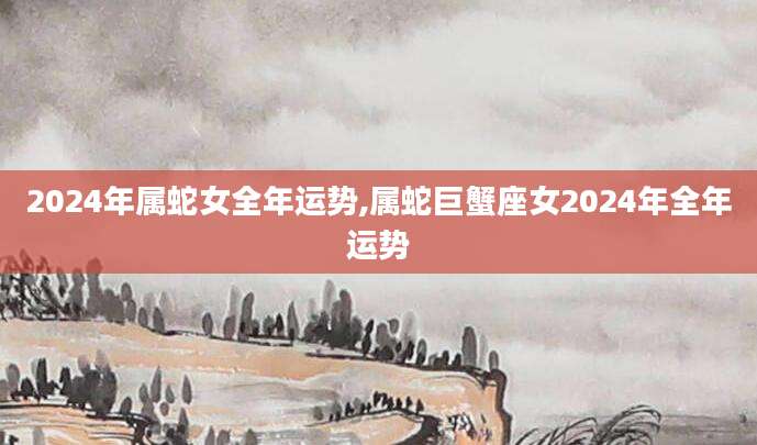 2024年属蛇女全年运势,属蛇巨蟹座女2024年全年运势