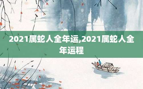 2021属蛇人全年运,2021属蛇人全年运程