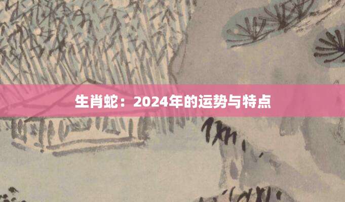 生肖蛇：2024年的运势与特点