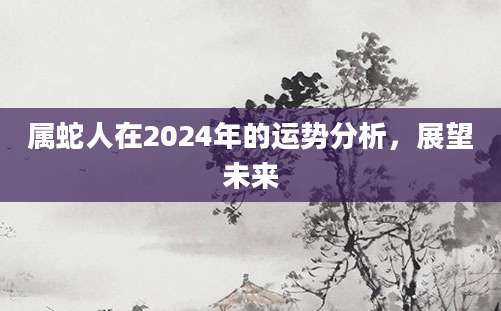 属蛇人在2024年的运势分析，展望未来