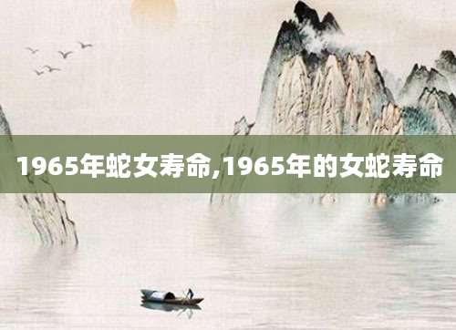 1965年蛇女寿命,1965年的女蛇寿命