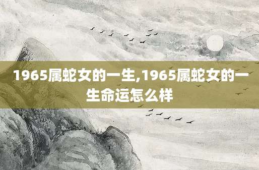 1965属蛇女的一生,1965属蛇女的一生命运怎么样