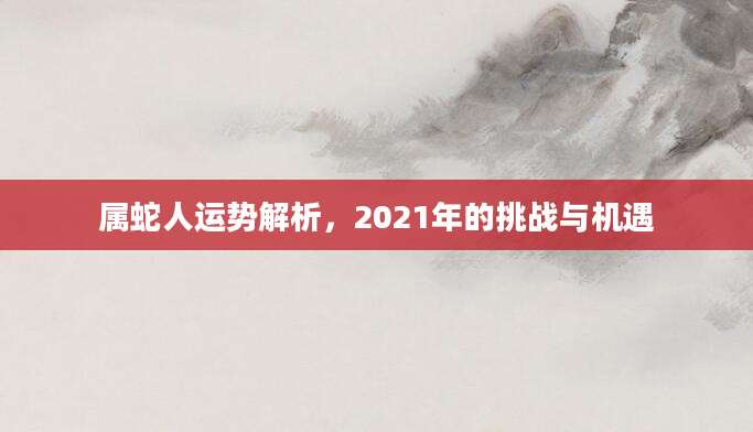 属蛇人运势解析，2021年的挑战与机遇