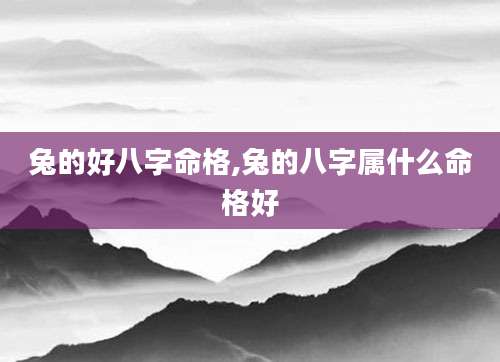 兔的好八字命格,兔的八字属什么命格好
