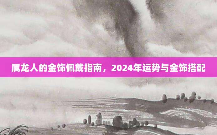 属龙人的金饰佩戴指南，2024年运势与金饰搭配