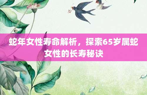 蛇年女性寿命解析，探索65岁属蛇女性的长寿秘诀