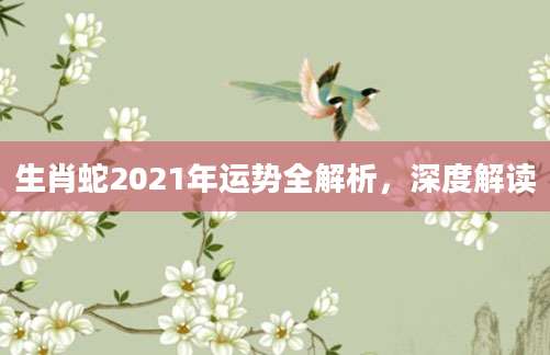 生肖蛇2021年运势全解析，深度解读