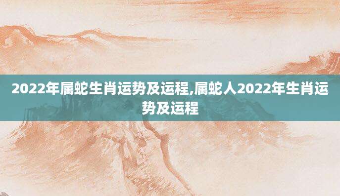 2022年属蛇生肖运势及运程,属蛇人2022年生肖运势及运程