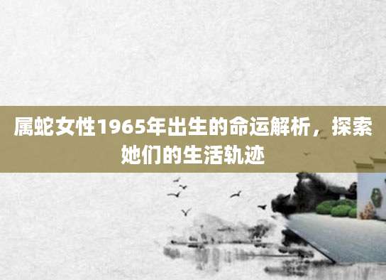 属蛇女性1965年出生的命运解析，探索她们的生活轨迹