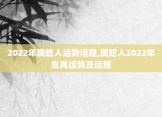 2022年属蛇人运势运程,属蛇人2022年生肖运势及运程