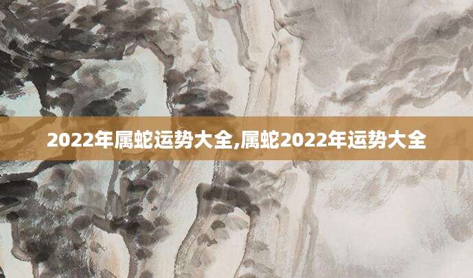 2022年属蛇运势大全,属蛇2022年运势大全