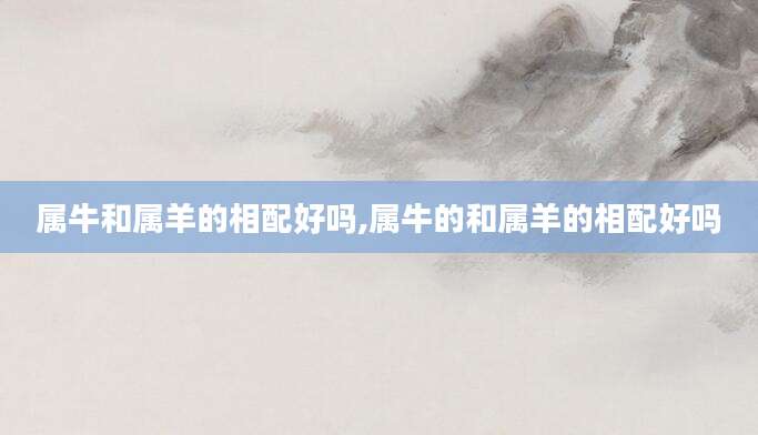 属牛和属羊的相配好吗,属牛的和属羊的相配好吗